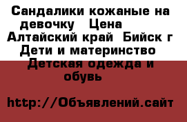 Сандалики кожаные на девочку › Цена ­ 300 - Алтайский край, Бийск г. Дети и материнство » Детская одежда и обувь   